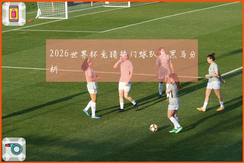 2026世界杯竞猜热门球队与黑马分析
