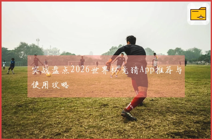 实战盘点2026世界杯竞猜App推荐与使用攻略