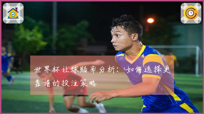 世界杯让球赔率分析：如何选择更靠谱的投注策略