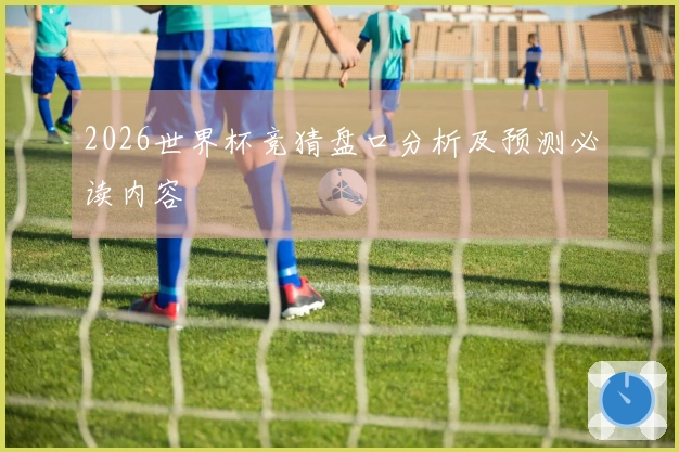 2026世界杯竞猜盘口分析及预测必读内容