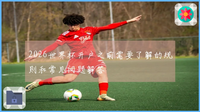 2026世界杯开户之前需要了解的规则和常见问题解答