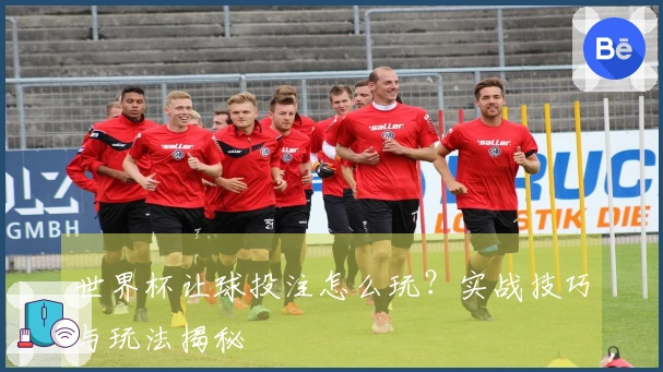 世界杯让球投注怎么玩？实战技巧与玩法揭秘