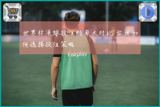 世界杯滚球投注赔率大对比 你该如何选择投注策略