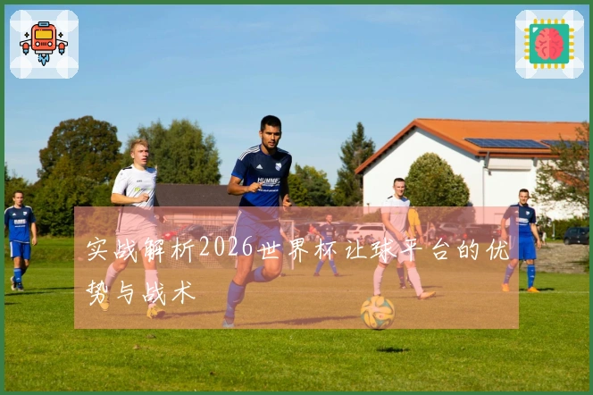 实战解析2026世界杯让球平台的优势与战术