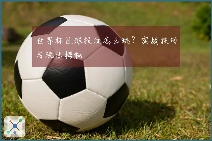 世界杯让球投注怎么玩？实战技巧与玩法揭秘