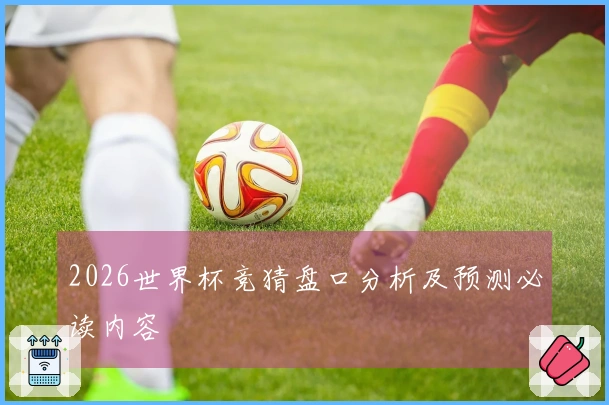 2026世界杯竞猜盘口分析及预测必读内容