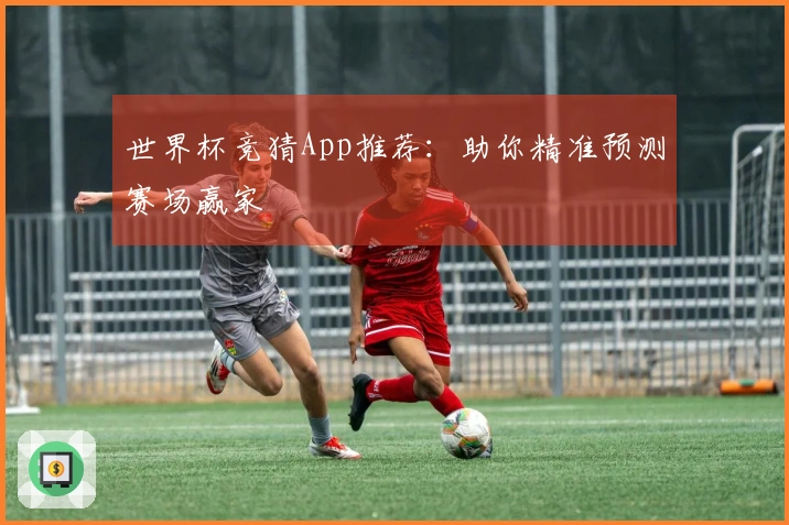 世界杯竞猜App推荐：助你精准预测赛场赢家