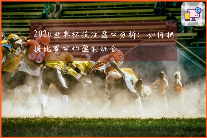 2026世界杯投注盘口分析：如何把握比赛中的盈利机会