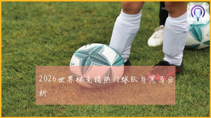 2026世界杯竞猜热门球队与黑马分析