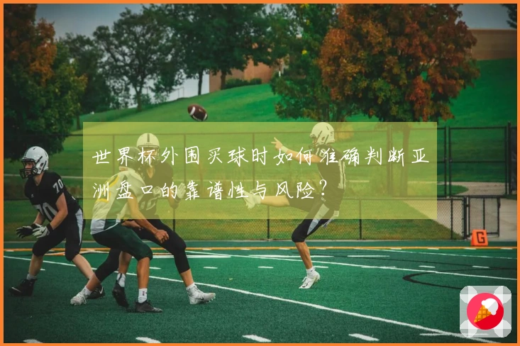 世界杯外围买球时如何准确判断亚洲盘口的靠谱性与风险？