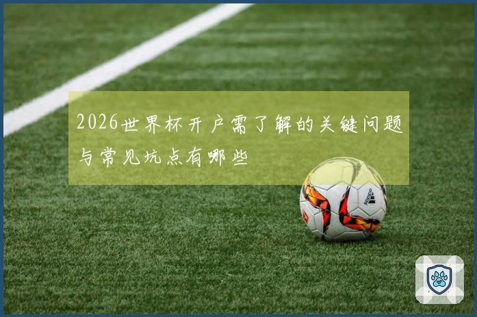 2026世界杯开户需了解的关键问题与常见坑点有哪些