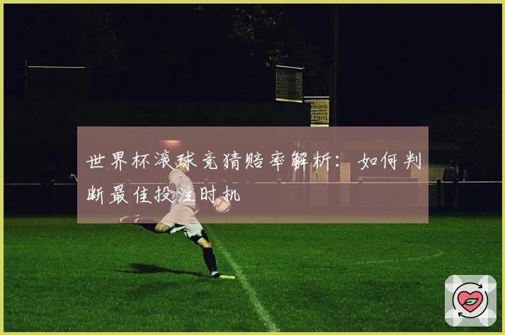 世界杯滚球竞猜赔率解析：如何判断最佳投注时机