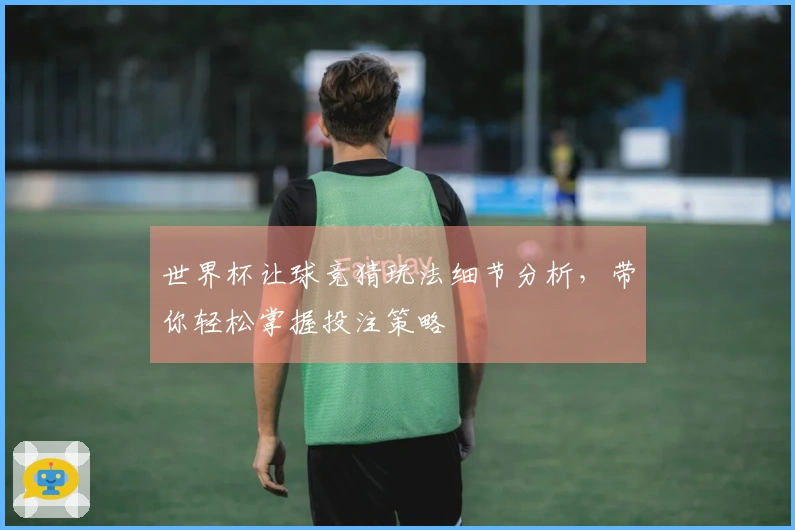 世界杯让球竞猜玩法细节分析，带你轻松掌握投注策略