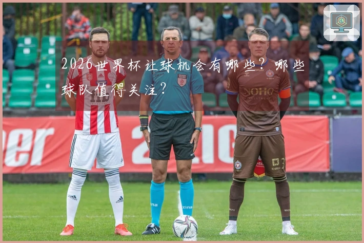 2026世界杯让球机会有哪些？哪些球队值得关注？