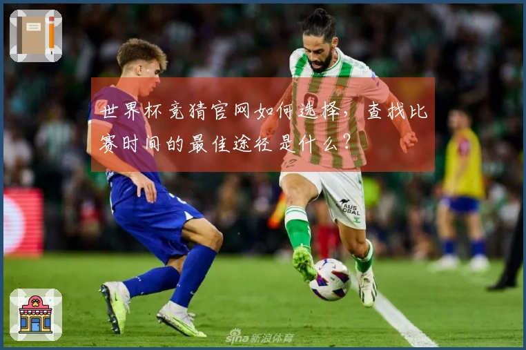 世界杯竞猜官网如何选择，查找比赛时间的最佳途径是什么？