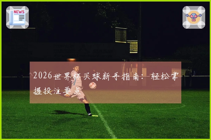 2026世界杯买球新手指南:轻松掌握投注要点