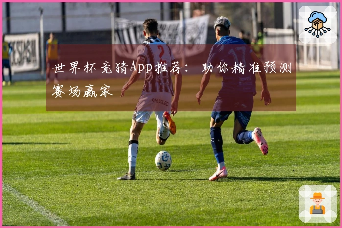 世界杯竞猜App推荐：助你精准预测赛场赢家