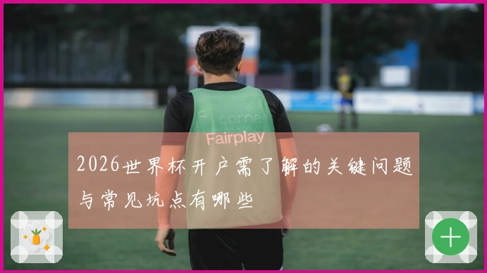 2026世界杯开户需了解的关键问题与常见坑点有哪些