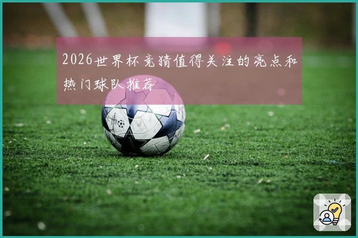 2026世界杯竞猜值得关注的亮点和热门球队推荐