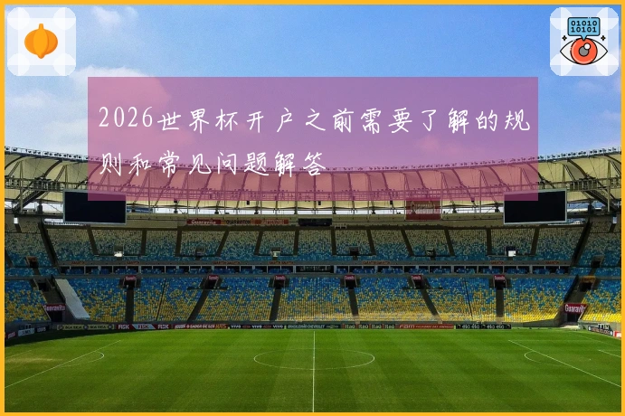 2026世界杯开户之前需要了解的规则和常见问题解答