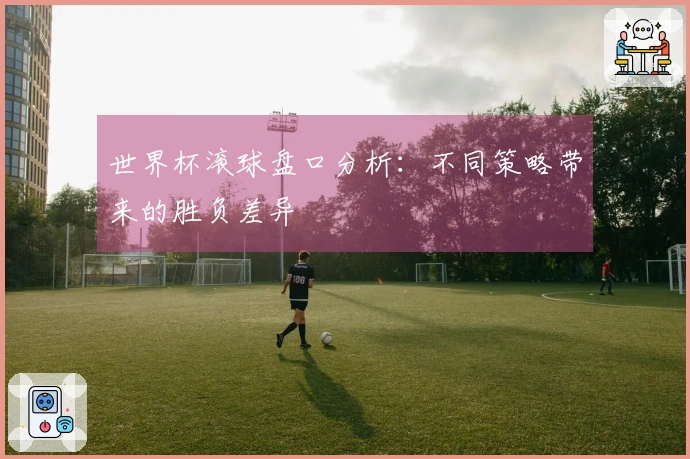 世界杯滚球盘口分析：不同策略带来的胜负差异
