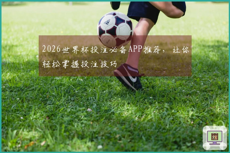 2026世界杯投注必备APP推荐，让你轻松掌握投注技巧