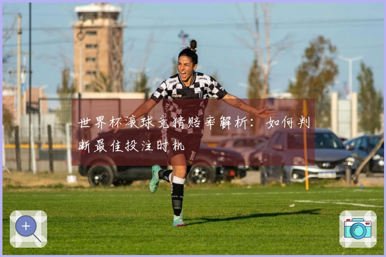 世界杯滚球竞猜赔率解析：如何判断最佳投注时机