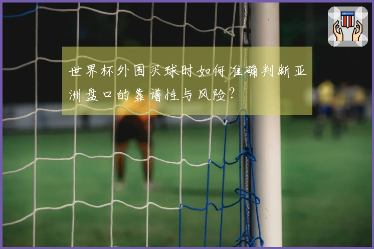 世界杯外围买球时如何准确判断亚洲盘口的靠谱性与风险？