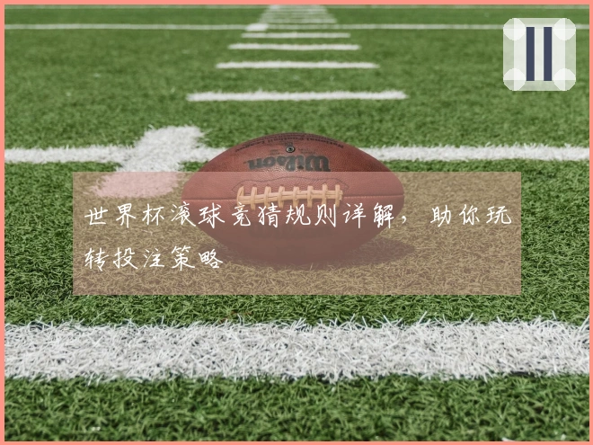 世界杯滚球竞猜规则详解，助你玩转投注策略