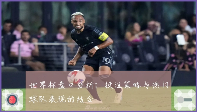 世界杯盘口分析：投注策略与热门球队表现的结合