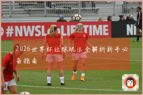 2026世界杯让球玩法全解析新手必备指南